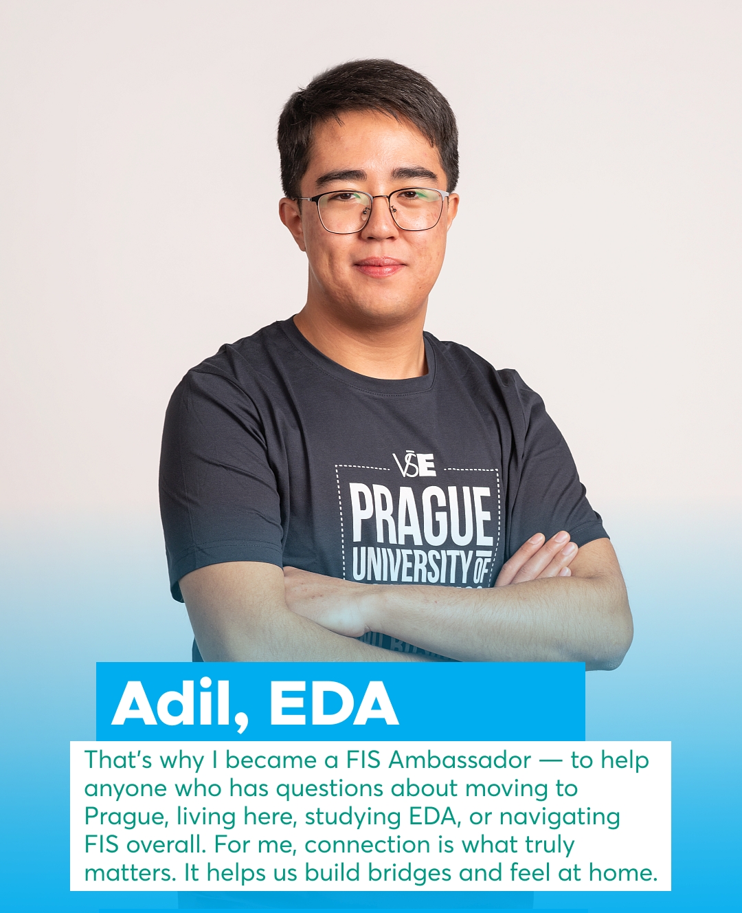 📣 Meet Our FIS Student Ambassadors!
✨ Say hello to Adil, one of our newest ambassadors!
He’s currently pursuing a Master’s degree in Economic Data Analysis and is happy to answer your questions about studying at VŠE.
💬 Got questions about student life at FIS? Drop them in the comments!

🖊Hi! My name is Adil, and I’m originally from Kazakhstan. It has already been five wonderful years since I moved to the beautiful Czech Republic. Today, I feel that choosing Prague as the foundation of my education and adult life wasn’t just a decision – it became a lifestyle. And it’s a lifestyle I truly enjoy.

After finishing my bachelor’s degree, I took some time to think about what I wanted for my future — both personally and professionally. The answer didn’t come immediately. It came during a workshop at my workplace, where I met our Data Analyst who always helped us with the most complex tasks. That moment inspired me deeply, and it was then that I decided to follow the path of analytics. After carefully researching universities in Prague, my choice naturally led me to the Prague University of Economics and Business. It offers exactly the kind of valuable and essential knowledge in IT and analytics that I was searching for.

Now, I’m a first-year student of the Master’s programme Economic Data Analysis (EDA) with the Data Analysis and Modelling (DAM) minor — and I’m excited to explore this new dimension. But I don’t want to explore it alone. I also want to support future applicants and students on their journey in Prague and at VŠE. That’s why I became a FIS Ambassador — to help anyone who has questions about moving to Prague, living here, studying EDA, or navigating FIS overall. For me, connection is what truly matters. It helps us build bridges and feel at home.

If you have any questions, or if you’re simply curious, feel free to reach out. I’ll be happy to help. I hope to see you at our faculty next year!😉

#askstudents #fismasters #movingtoprague #studyinczechia @fis_vse @vseinternationalstudents